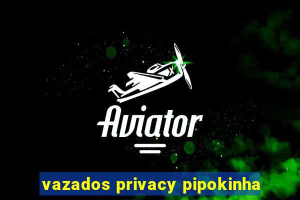 vazados privacy pipokinha